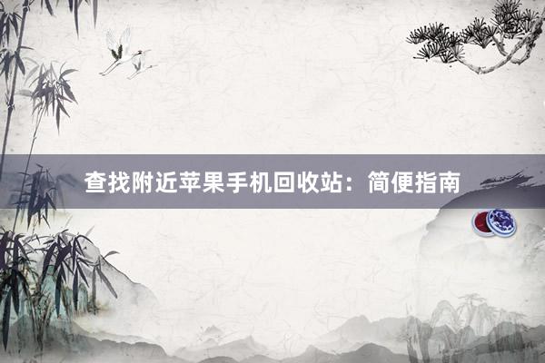 查找附近苹果手机回收站：简便指南