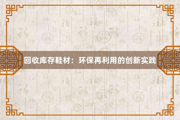 回收库存鞋材：环保再利用的创新实践