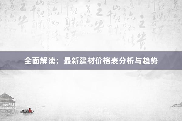 全面解读：最新建材价格表分析与趋势