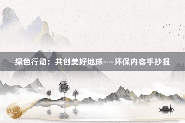 绿色行动：共创美好地球——环保内容手抄报