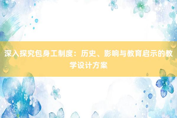 深入探究包身工制度：历史、影响与教育启示的教学设计方案