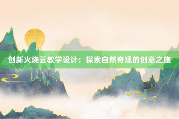 创新火烧云教学设计：探索自然奇观的创意之旅