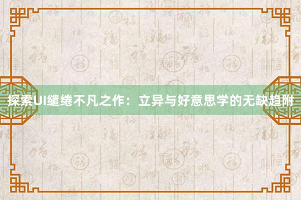 探索UI缱绻不凡之作：立异与好意思学的无缺趋附