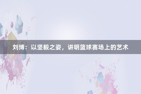 刘博：以坚毅之姿，讲明篮球赛场上的艺术